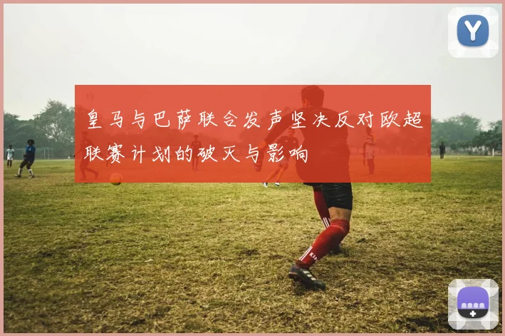 皇马与巴萨联合发声坚决反对欧超联赛计划的破灭与影响